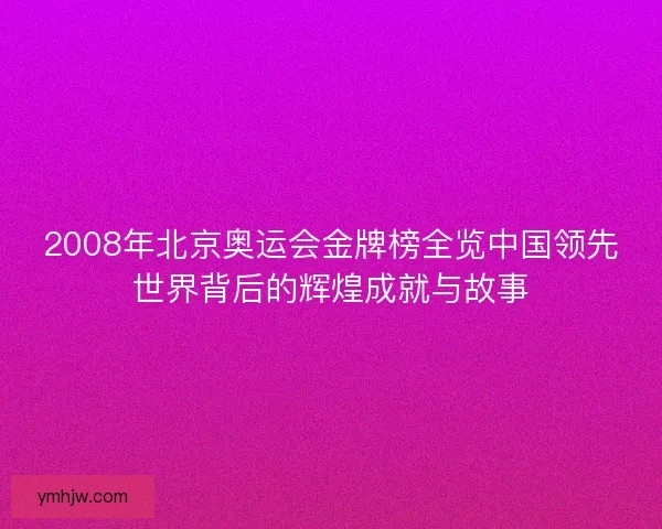 2008年北京奥运会金牌榜全览中国领先世界背后的辉煌成就与故事