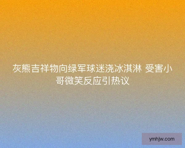 灰熊吉祥物向绿军球迷浇冰淇淋 受害小哥微笑反应引热议