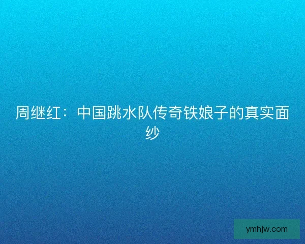 周繼紅:中國跳水隊傳奇鐵娘子的真實面紗 周繼紅:中國跳水隊傳奇鐵娘子的真實面紗