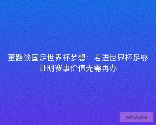 董路談國足世界杯夢想:若進世界杯足夠證明賽事價值無需再辦 董路談國足世界杯夢想:若進世界杯足夠證明賽事價值無需再辦