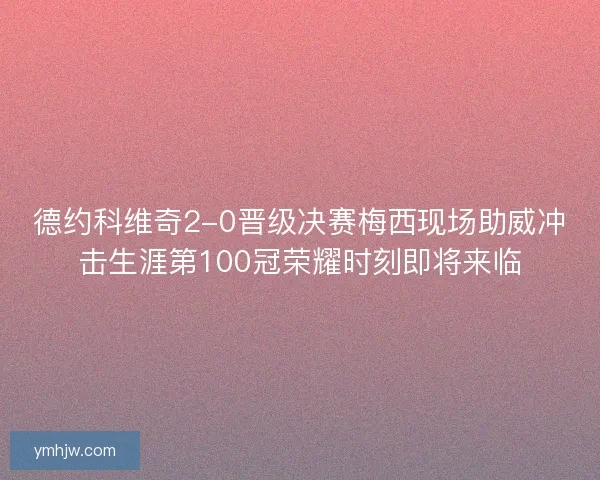 德約科維奇2-0晉級決賽梅西現場助威沖擊生涯第100冠榮耀時刻即將來臨
