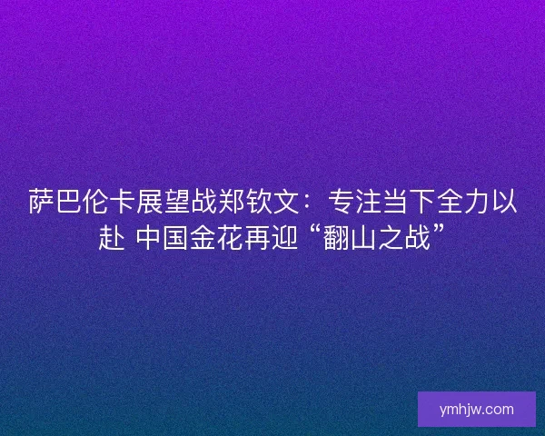 薩巴倫卡展望戰鄭欽文：專注當下全力以赴 中國金花再迎 “翻山之戰”