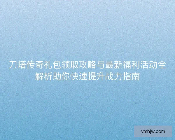 刀塔傳奇禮包領取攻略與最新福利活動全解析助你快速提升戰力指南