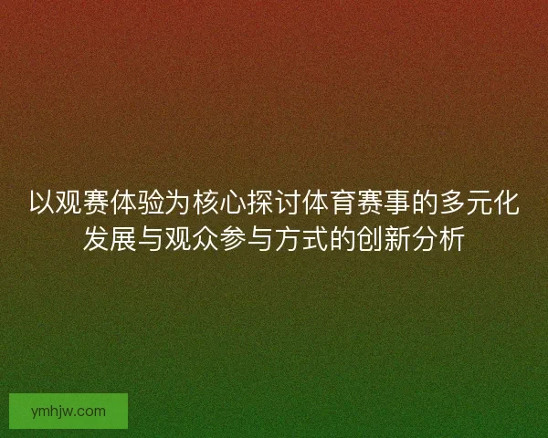 以觀賽體驗(yàn)為核心探討體育賽事的多元化發(fā)展與觀眾參與方式的創(chuàng)新分析
