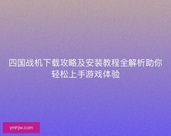 四國戰機下載攻略及安裝教程全解析助你輕松上手游戲體驗