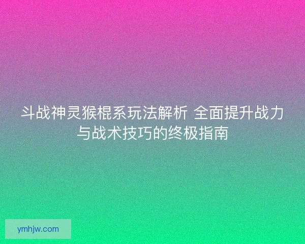 斗戰神靈猴棍系玩法解析 全面提升戰力與戰術技巧的終極指南 斗戰神靈猴棍系玩法解析 全面提升戰力與戰術技巧的終極指南