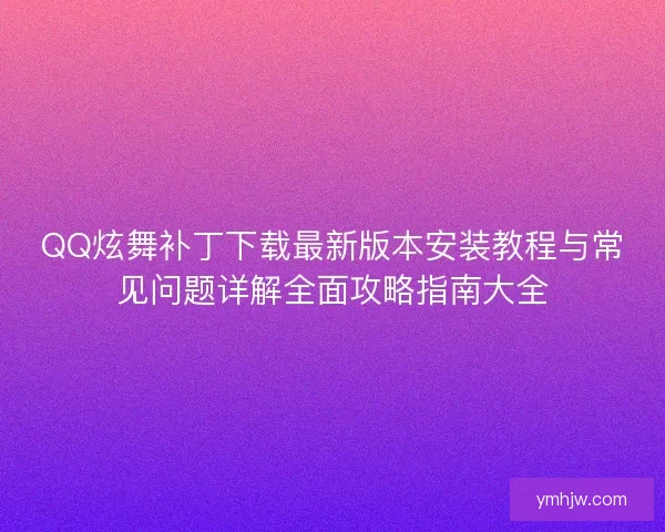 QQ炫舞補丁下載最新版本安裝教程與常見問題詳解全面攻略指南大全