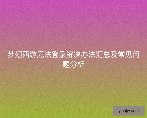 梦幻西游无法登录解决办法汇总及常见问题分析 梦幻西游无法登录解决办法汇总及常见问题分析