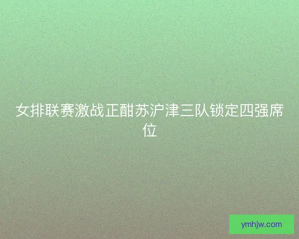 女排联赛激战正酣苏沪津三队锁定四强席位