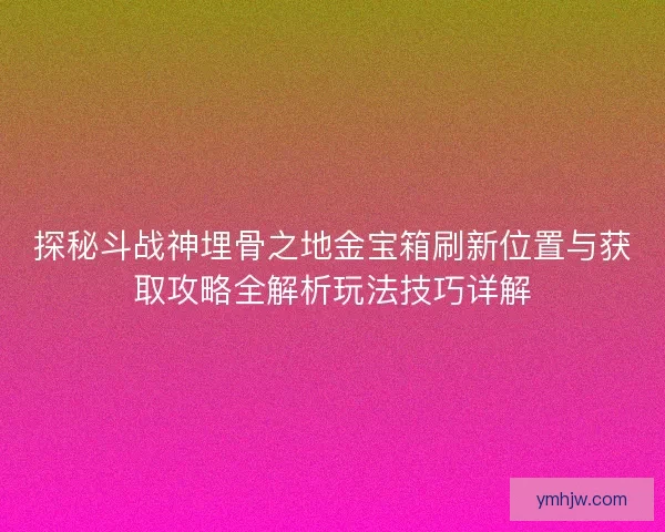 探秘斗战神埋骨之地金宝箱刷新位置与获取攻略全解析玩法技巧详解