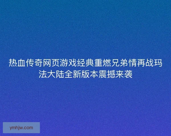 热血传奇网页游戏经典重燃兄弟情再战玛法大陆全新版本震撼来袭