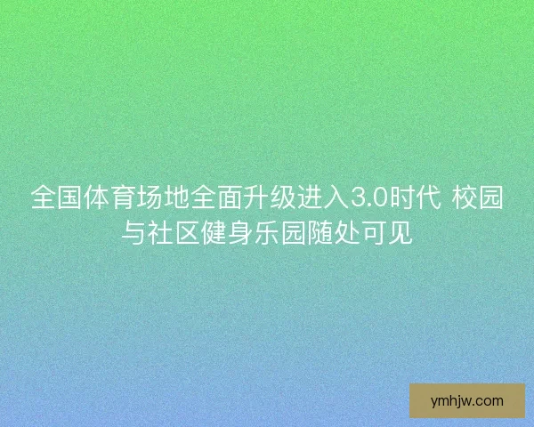 全国体育场地全面升级进入3.0时代 校园与社区健身乐园随处可见