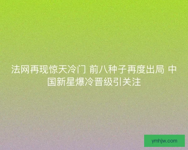 法网再现惊天冷门 前八种子再度出局 中国新星爆冷晋级引关注 法网再现惊天冷门 前八种子再度出局 中国新星爆冷晋级引关注