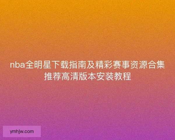 nba全明星下载指南及精彩赛事资源合集推荐高清版本安装教程