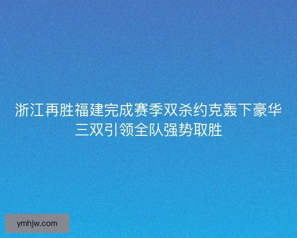 浙江再胜福建完成赛季双杀约克轰下豪华三双引领全队强势取胜