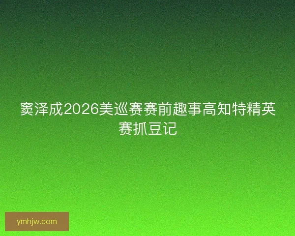 窦泽成2026美巡赛赛前趣事高知特精英赛抓豆记
