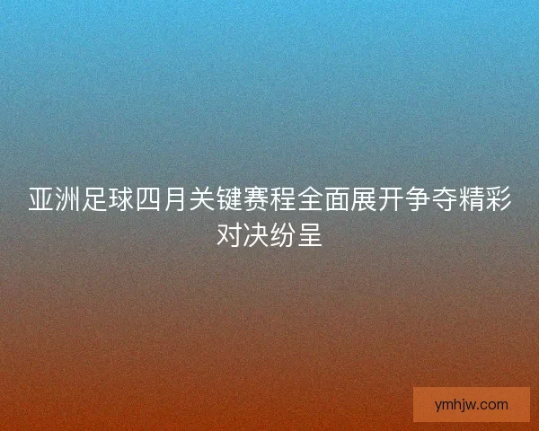 亚洲足球四月关键赛程全面展开争夺精彩对决纷呈