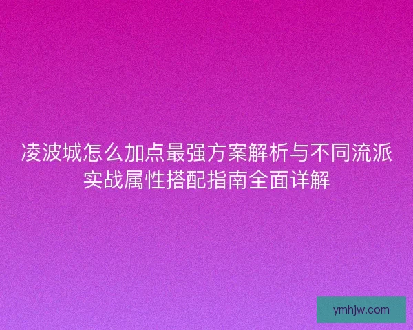 凌波城怎么加点最强方案解析与不同流派实战属性搭配指南全面详解 凌波城怎么加点最强方案解析与不同流派实战属性搭配指南全面详解