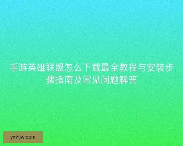 手游英雄联盟怎么下载最全教程与安装步骤指南及常见问题解答
