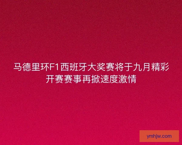 马德里环F1西班牙大奖赛将于九月精彩开赛赛事再掀速度激情 马德里环F1西班牙大奖赛将于九月精彩开赛赛事再掀速度激情