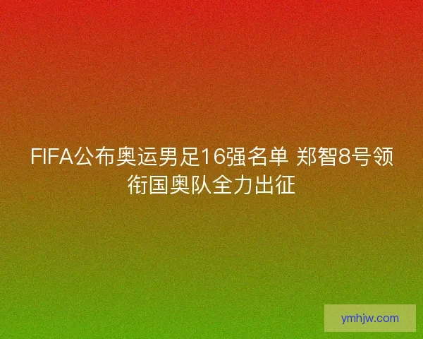 FIFA公布奥运男足16强名单 郑智8号领衔国奥队全力出征