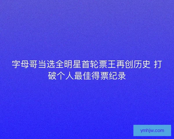 字母哥当选全明星首轮票王再创历史 打破个人最佳得票纪录