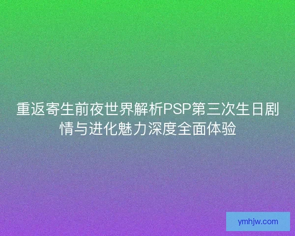 重返寄生前夜世界解析PSP第三次生日剧情与进化魅力深度全面体验