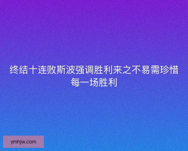 终结十连败斯波强调胜利来之不易需珍惜每一场胜利 终结十连败斯波强调胜利来之不易需珍惜每一场胜利