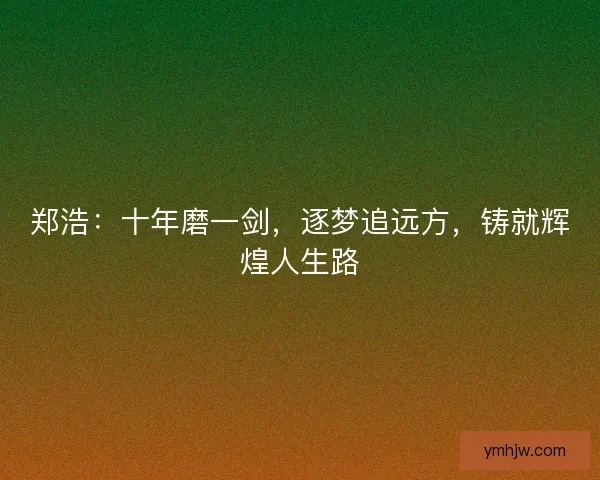 郑浩:十年磨一剑,逐梦追远方,铸就辉煌人生路 郑浩:十年磨一剑,逐梦追远方,铸就辉煌人生路