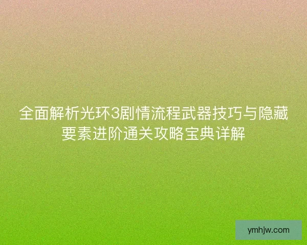 全面解析光环3剧情流程武器技巧与隐藏要素进阶通关攻略宝典详解
