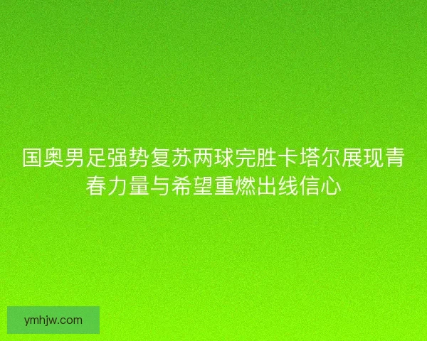 国奥男足强势复苏两球完胜卡塔尔展现青春力量与希望重燃出线信心 国奥男足强势复苏两球完胜卡塔尔展现青春力量与希望重燃出线信心