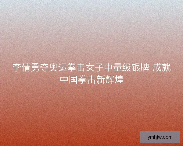 李倩勇夺奥运拳击女子中量级银牌 成就中国拳击新辉煌