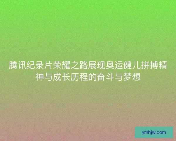 腾讯纪录片荣耀之路展现奥运健儿拼搏精神与成长历程的奋斗与梦想