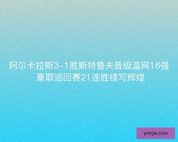 阿尔卡拉斯3-1胜斯特鲁夫晋级温网16强 豪取巡回赛21连胜续写辉煌