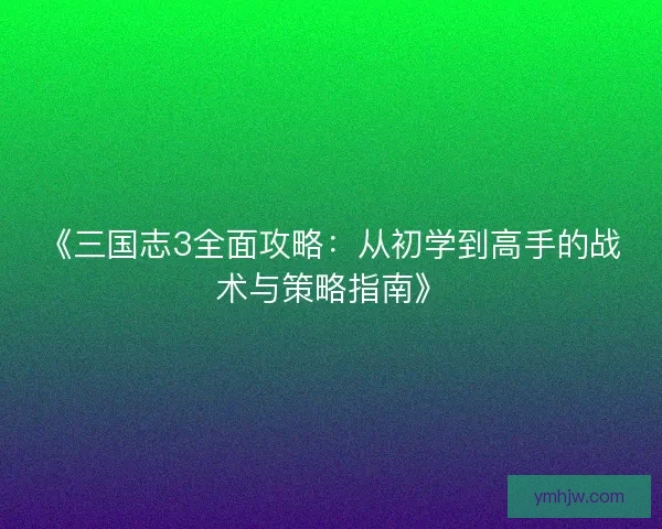 《三国志3全面攻略：从初学到高手的战术与策略指南》