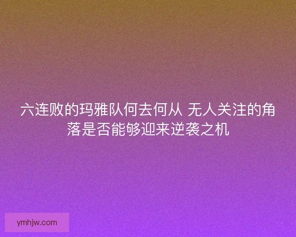 六连败的玛雅队何去何从 无人关注的角落是否能够迎来逆袭之机