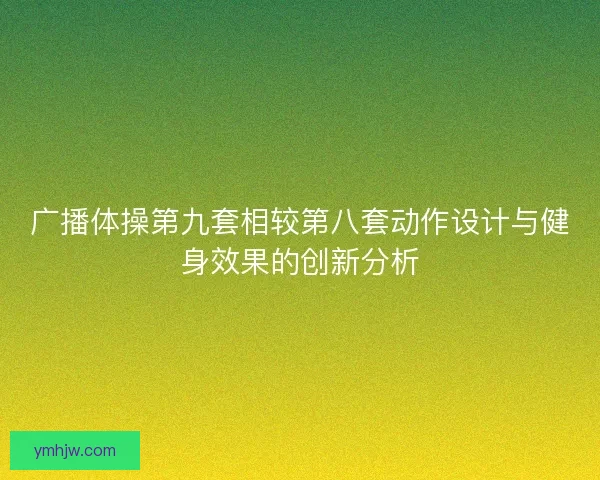 广播体操第九套相较第八套动作设计与健身效果的创新分析 广播体操第九套相较第八套动作设计与健身效果的创新分析