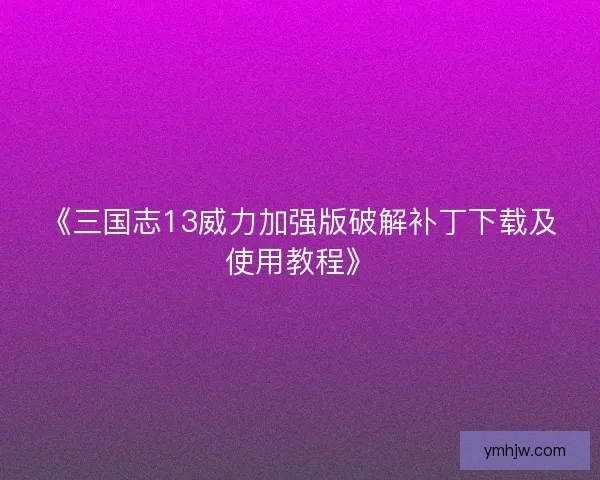 《三国志13威力加强版破解补丁下载及使用教程》