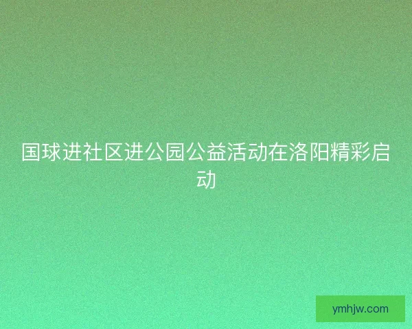 国球进社区进公园公益活动在洛阳精彩启动
