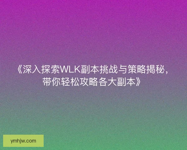 《深入探索WLK副本挑战与策略揭秘,带你轻松攻略各大副本》 《深入探索WLK副本挑战与策略揭秘,带你轻松攻略各大副本》